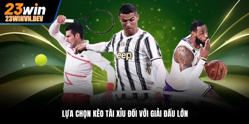 Lựa chọn kèo Tài Xỉu đối với giải đấu lớn